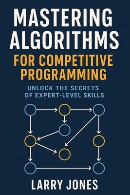 Mastering Algorithms for Competitive Programming: Unlock the Secrets of Expert-Level Skills by Jones, Larry