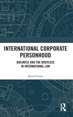 International Corporate Personhood: Business and the Bodyless in International Law by Crow, Kevin