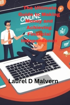 The Ultimate Guide to Making Money and Achieving Financial Independence by Malvern, Laurel D.