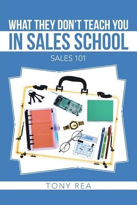What They Don't Teach You in Sales School: Sales 101 by Rea, Tony