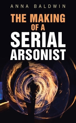 The Making of a Serial Arsonist by Baldwin, Anna