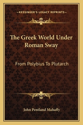 The Greek World Under Roman Sway: From Polybius To Plutarch by Mahaffy, John Pentland