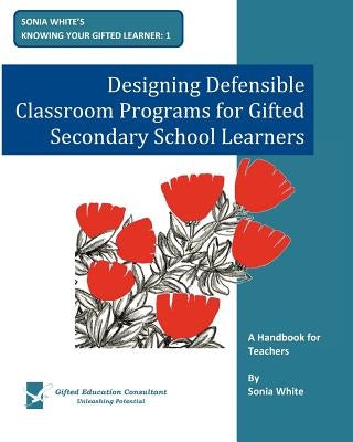 Designing Defensible Classroom Programs for Gifted Secondary School Learners: A Handbook for Teachers by White, Sonia