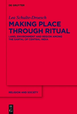 Making Place Through Ritual: Land, Environment and Region Among the Santal of Central India by Schulte-Droesch, Lea