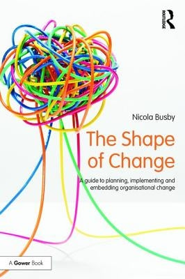 The Shape of Change: A guide to planning, implementing and embedding organisational change by Busby, Nicola