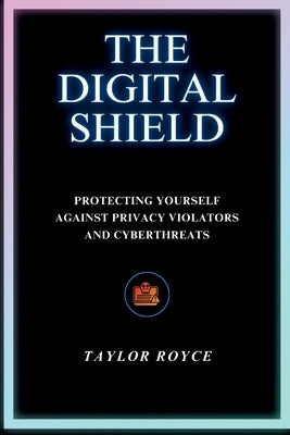 The Digital Shield: Protecting Yourself Against Privacy Violators and Cyberthreats by Royce, Taylor
