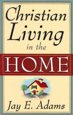 Christian Living in the Home by Adams, Jay E.