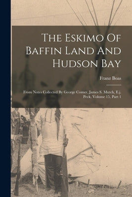The Eskimo Of Baffin Land And Hudson Bay: From Notes Collected By George Comer, James S. Mutch, E.j. Peck, Volume 15, Part 1 by Boas, Franz