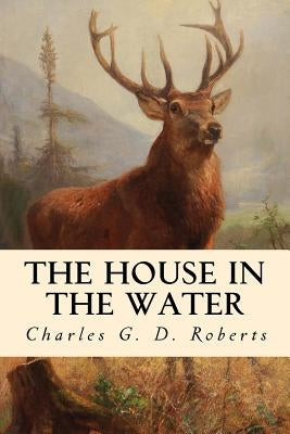 The House in the Water: A Book of Animal Stories by Roberts, Charles G. D.