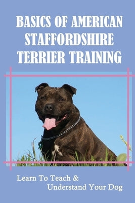 Basics Of American Staffordshire Terrier Training: Learn To Teach & Understand Your Dog: Train Your American Staffordshire Terrier Puppy And Adult Dog by Dixon, Salina