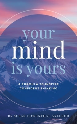 Your Mind is Yours: A Formula to Inspire Confident Thinking by Axelrod, Susan Lowenthal