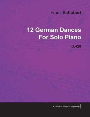 12 German Dances by Franz Schubert for Solo Piano D.420 by Schubert, Franz