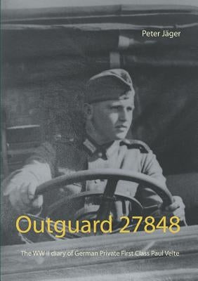 Outguard 27848: The WW II diary of German Private First Class Paul Velte by Jäger, Peter