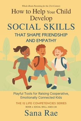 How to Help Your Child Develop Social Skills That Shape Friendship and Empathy (For Ages 3-10): Playful Tools for Raising Cooperative, Emotionally Con by Rae, Sana