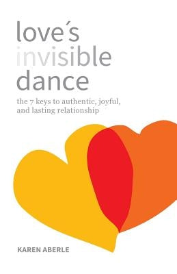 Love's Invisible Dance: The 7 Keys to Authentic, Joyful, and Lasting Relationship by Aberle, Karen