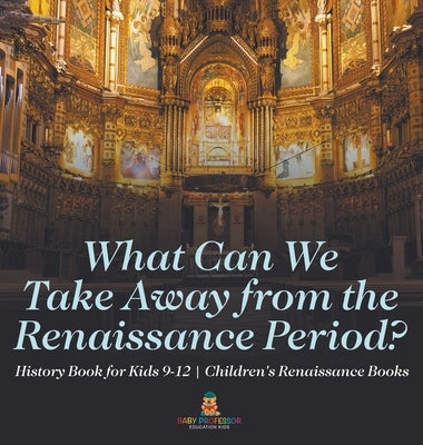 What Can We Take Away from the Renaissance Period? History Book for Kids 9-12 Children's Renaissance Books by Baby Professor