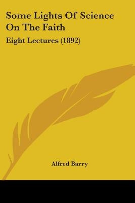 Some Lights Of Science On The Faith: Eight Lectures (1892) by Barry, Alfred