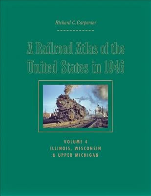 A Railroad Atlas of the United States in 1946: Volume 4: Illinois, Wisconsin, and Upper Michigan by Carpenter, Richard C.