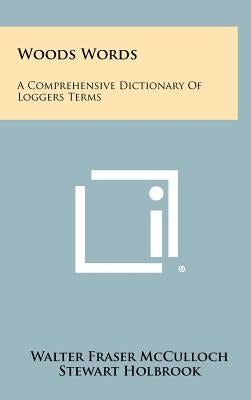 Woods Words: A Comprehensive Dictionary Of Loggers Terms by McCulloch, Walter Fraser