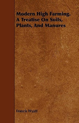 Modern High Farming. a Treatise on Soils, Plants, and Manures by Wyatt, Francis