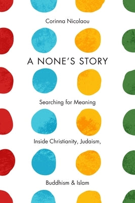 A None's Story: Searching for Meaning Inside Christianity, Judaism, Buddhism, & Islam /]ccorinna Nicolaou by Nicolaou, Corinna