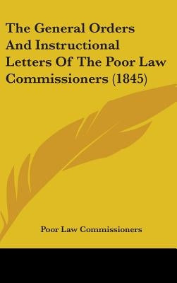The General Orders And Instructional Letters Of The Poor Law Commissioners (1845) by Poor Law Commissioners