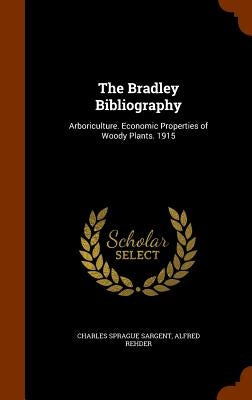 The Bradley Bibliography: Arboriculture. Economic Properties of Woody Plants. 1915 by Sargent, Charles Sprague