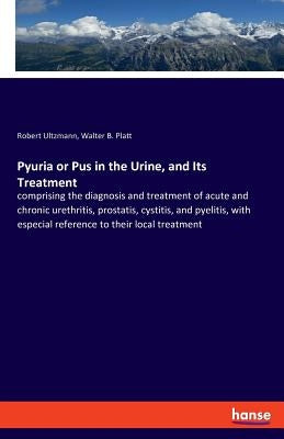 Pyuria or Pus in the Urine, and Its Treatment: comprising the diagnosis and treatment of acute and chronic urethritis, prostatis, cystitis, and pyelit by Ultzmann, Robert