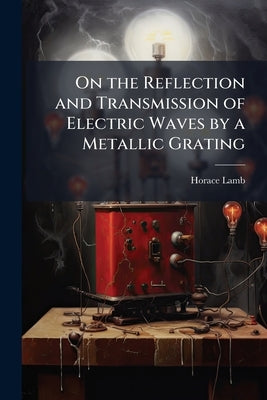 On the Reflection and Transmission of Electric Waves by a Metallic Grating by Lamb, Horace