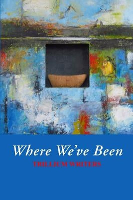 Where We've Been: Trillium Writers by Rosen, Lois N.