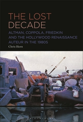The Lost Decade: Altman, Coppola, Friedkin and the Hollywood Renaissance Auteur in the 1980s by Horn, Chris