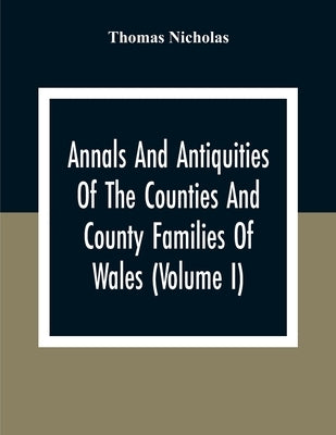 Annals And Antiquities Of The Counties And County Families Of Wales (Volume I) Containing A Record Of All Ranks Of The Gentry, Their Lineage, Alliance by Nicholas, Thomas