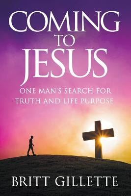 Coming To Jesus: One Man's Search for Truth and Life Purpose by Gillette, Britt