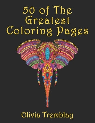50 of The Greatest Coloring Book: Adult Coloring Book: Stress Relieving Designs of Animals, Mandalas, Flowers, Mythical Creatures, Nature Pages, Geome by Tremblay, Olivia