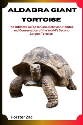 Aldabra Giant Tortoise: The Ultimate Guide to Care, Behavior, Habitat, and Conservation of the World's Second Largest Tortoise by Zac, Forster