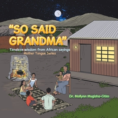 "So Said Grandma": Timeless Wisdom from African Sayings by Mugisha-Otim, Mollynn