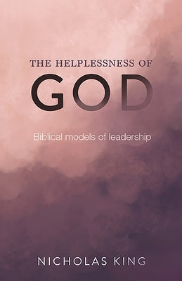 The Helplessness of God: Biblical Models of Leadership by King, Nicholas