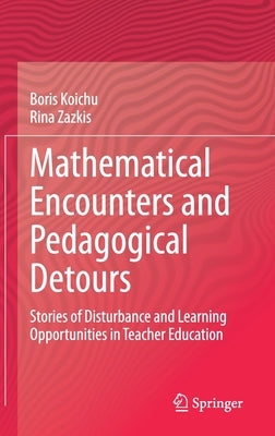 Mathematical Encounters and Pedagogical Detours: Stories of Disturbance and Learning Opportunities in Teacher Education by Koichu, Boris