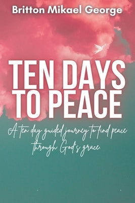 Ten Days to Peace: A Ten Day Guided Journey to Find Your Peace Through God's Grace by George, Britton Mikael