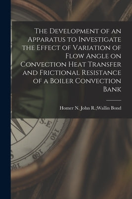 The Development of an Apparatus to Investigate the Effect of Variation of Flow Angle on Convection Heat Transfer and Frictional Resistance of a Boiler by Bond, John R. Wallin Homer N.