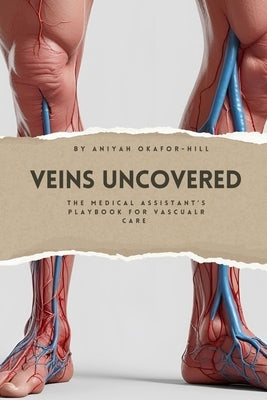 Veins Uncovered: The Medical Assistant's Playbook for Vascular Care by Okafor-Hill, Aniyah