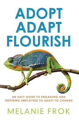 Adopt Adapt Flourish: An Easy Guide to Engaging and Inspiring Employees to Adapt to Change by Frok, Melanie