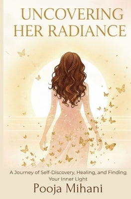 Uncovering her Radiance: A Journey of Self-Discovery, Healing, and Finding Your Inner Light by Mihani, Pooja