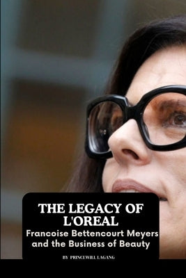 The Legacy of L'Oreal: Francoise Bettencourt Meyers and the Business of Beauty by Lagang, Princewill