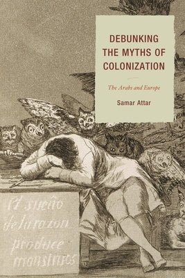 Debunking the Myths of Colonization: The Arabs and Europe by Attar, Samar