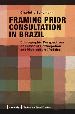 Framing Prior Consultation in Brazil: Ethnographic Perspectives on Limits of Participation and Multicultural Politics by Schumann, Charlotte