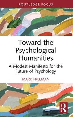 Toward the Psychological Humanities: A Modest Manifesto for the Future of Psychology by Freeman, Mark