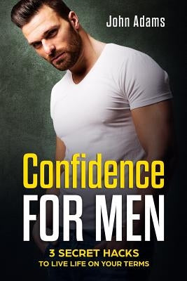 Confidence for Men: 3 Secret Hacks to Live Life on Your Terms by Adams, John