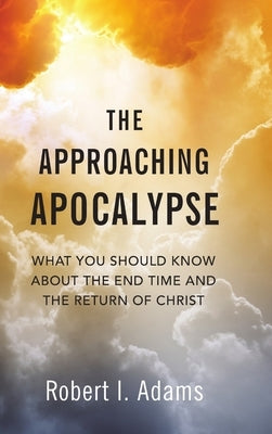 The Approaching Apocalypse: What You Should Know About the End Time and the Return of Christ by Adams, Robert I.