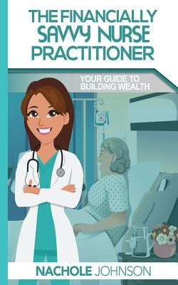 The Financially Savvy Nurse Practitioner: Your Guide to Building Wealth by Johnson, Lessie Nachole